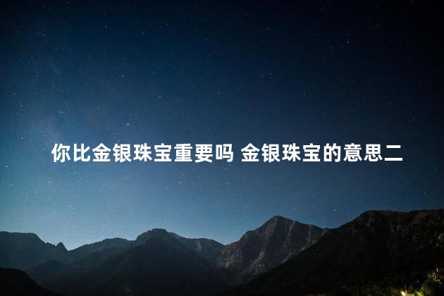 你比金银珠宝重要吗 金银珠宝的意思二年级